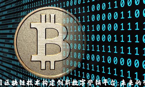 
如何利用区块链技术构建创新数字营销平台：未来的营销之路