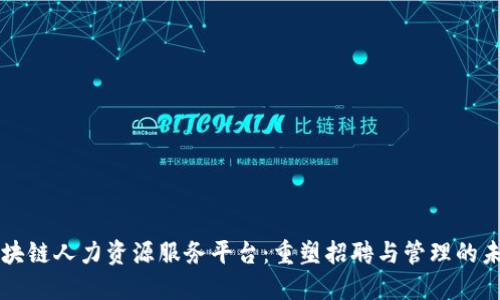 区块链人力资源服务平台：重塑招聘与管理的未来