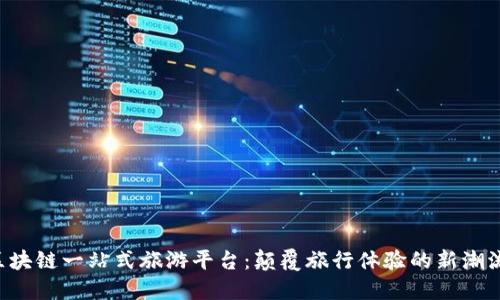 区块链一站式旅游平台：颠覆旅行体验的新潮流！