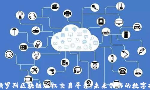 
探索俄罗斯区块链版权交易平台：未来创作的数字护航者