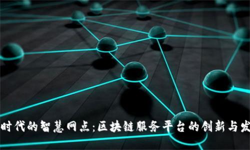 新时代的智慧网点：区块链服务平台的创新与发展