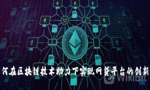 探索如何在区块链技术助力下实现网贷平台的创新与发展