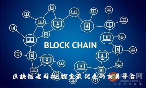 区块链老司机：探索最优质的交易平台