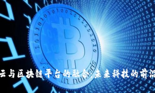 探索云与区块链平台的融合：未来科技的前沿趋势
