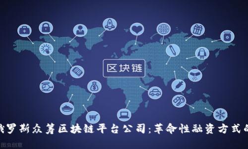 探索俄罗斯众筹区块链平台公司：革命性融资方式的崛起