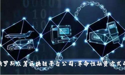 探索俄罗斯众筹区块链平台公司：革命性融资方式的崛起