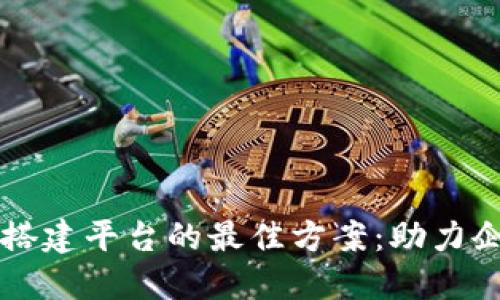 区块链开发商搭建平台的最佳方案：助力企业数字化转型