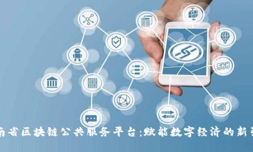 湖南省区块链公共服务平台：赋能数字经济的新引擎